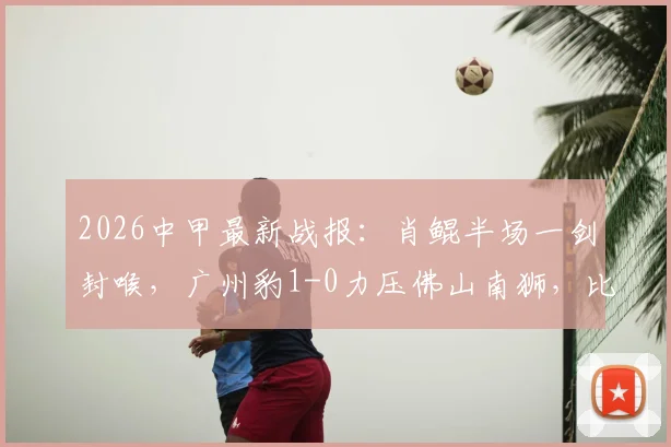 2026中甲最新战报：肖鲲半场一剑封喉，广州豹1-0力压佛山南狮，比赛过程深度回顾