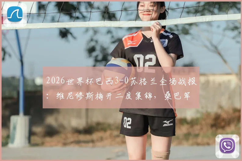 2026世界杯巴西3-0苏格兰全场战报:维尼修斯梅开二度集锦,桑巴军团头名出线形势解析