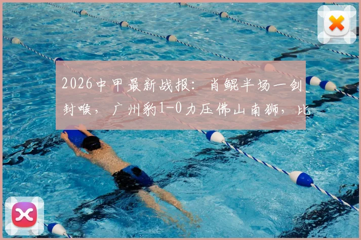 2026中甲最新战报:肖鲲半场一剑封喉,广州豹1-0力压佛山南狮,比赛过程深度回顾