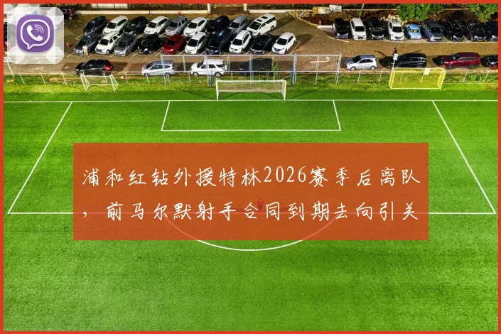 浦和红钻外援特林2026赛季后离队，前马尔默射手合同到期去向引关注