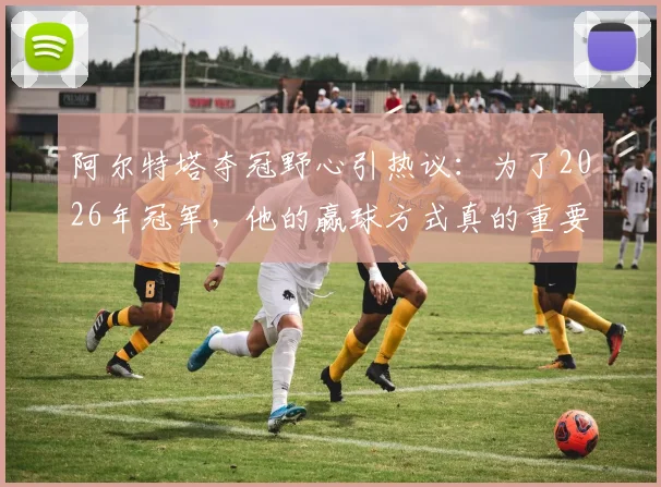 阿尔特塔夺冠野心引热议：为了2026年冠军，他的赢球方式真的重要吗？电讯报深度解读