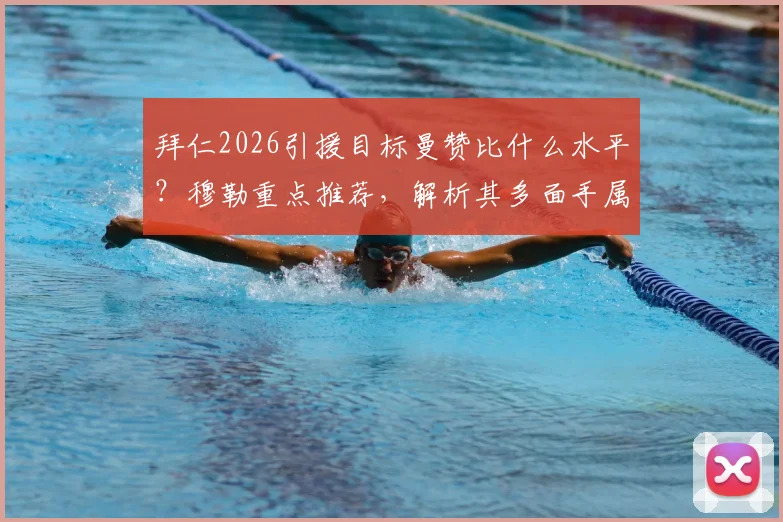 拜仁2026引援目标曼赞比什么水平？穆勒重点推荐，解析其多面手属性与转会可能性