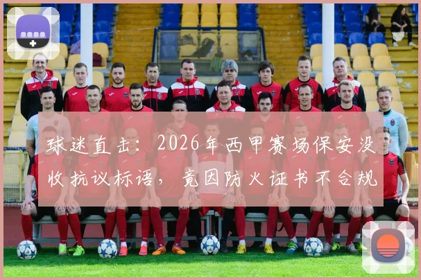 球迷直击:2026年西甲赛场保安没收抗议标语,竟因防火证书不合规?事件详情与深层分析