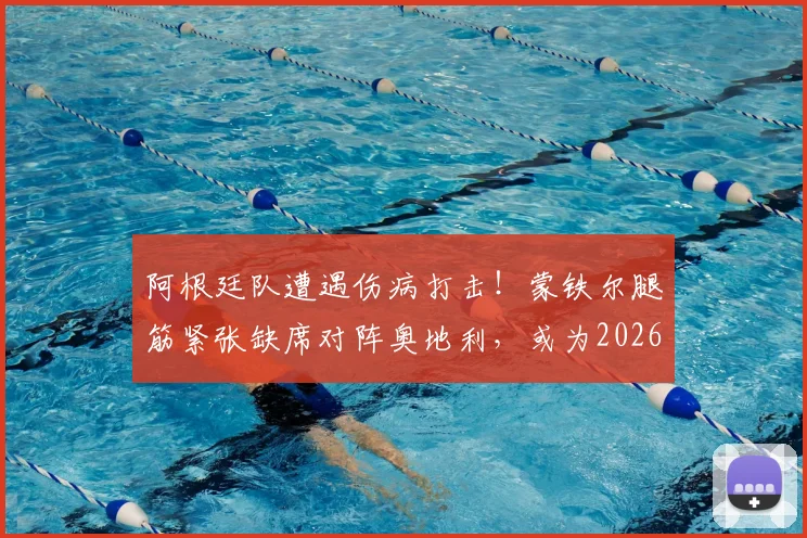阿根廷队遭遇伤病打击！蒙铁尔腿筋紧张缺席对阵奥地利，或为2026世界杯淘汰赛蓄力