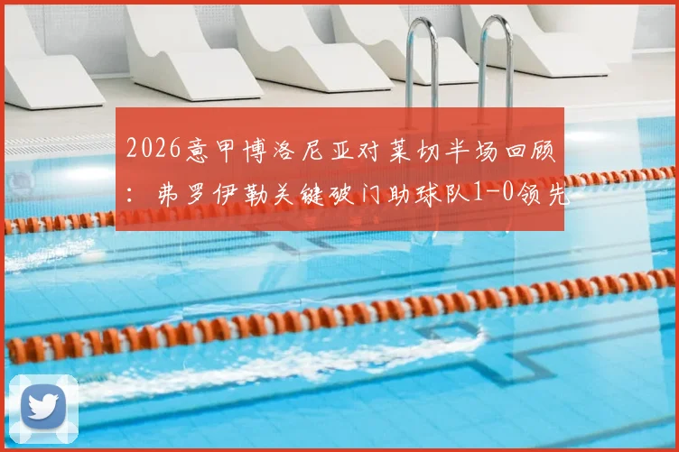 2026意甲博洛尼亚对莱切半场回顾：弗罗伊勒关键破门助球队1-0领先，比赛视频集锦与战况速览