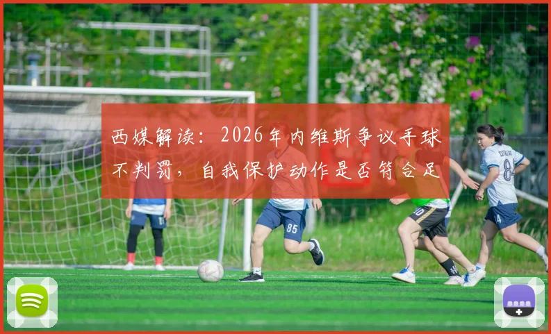 西媒解读：2026年内维斯争议手球不判罚，自我保护动作是否符合足球规则新标准？