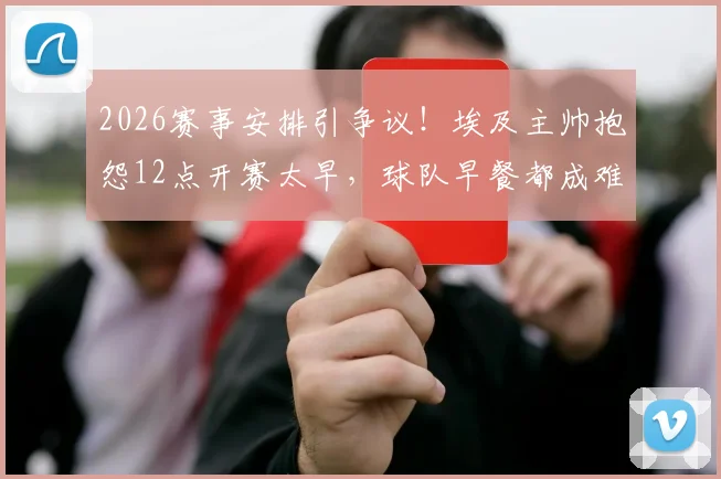 2026赛事安排引争议！埃及主帅抱怨12点开赛太早，球队早餐都成难题