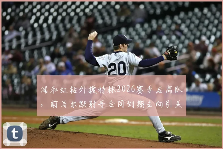 浦和红钻外援特林2026赛季后离队，前马尔默射手合同到期去向引关注