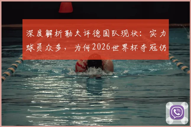 深度解析勒夫评德国队现状：实力球员众多，为何2026世界杯夺冠仍欠稳定？