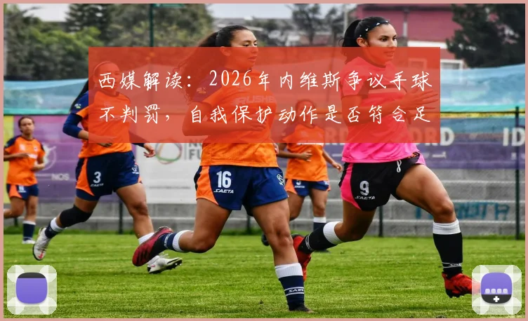 西媒解读:2026年内维斯争议手球不判罚,自我保护动作是否符合足球规则新标准?