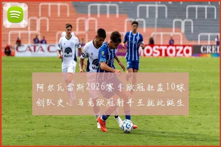 阿尔瓦雷斯2026赛季欧冠狂轰10球创队史，马竞欧冠射手王就此诞生，详细数据及进球回顾