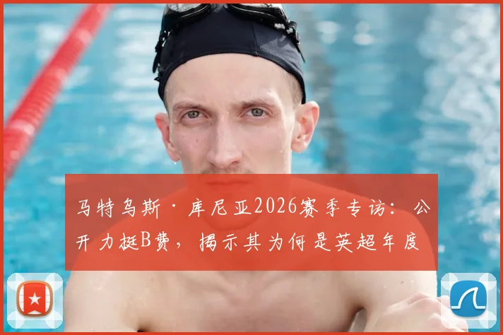 马特乌斯·库尼亚2026赛季专访:公开力挺B费,揭示其为何是英超年度最佳球员的标杆与榜样