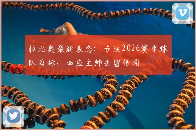 拉比奥最新表态：专注2026赛季球队目标，回应主帅去留传闻