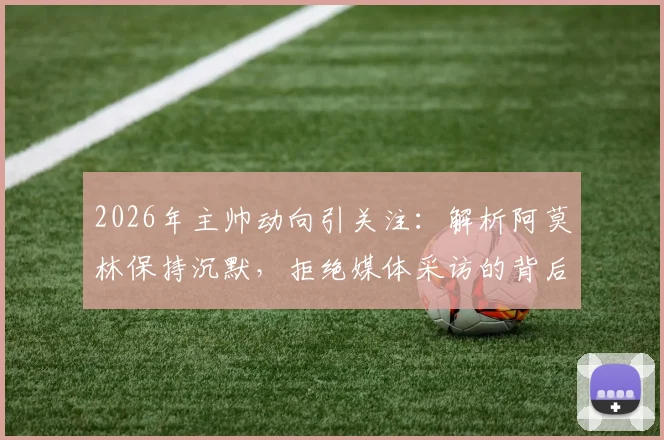 2026年主帅动向引关注：解析阿莫林保持沉默，拒绝媒体采访的背后原因与潜在影响