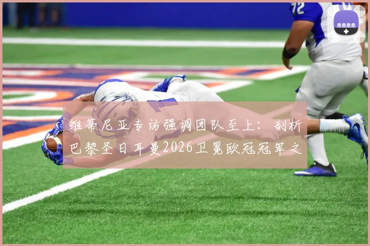 维蒂尼亚专访强调团队至上：剖析巴黎圣日耳曼2026卫冕欧冠冠军之路的三大核心挑战