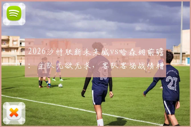 2026沙特联新未来城vs哈森姆前瞻:主队无欲无求,客队客场战绩糟糕原因深度剖析