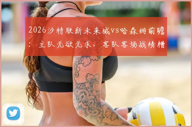 2026沙特联新未来城vs哈森姆前瞻：主队无欲无求，客队客场战绩糟糕原因深度剖析