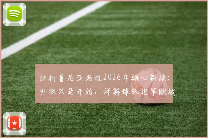拉科鲁尼亚老板2026年雄心解读:升级只是开始,详解球队进军欧战的可能性与现实挑战