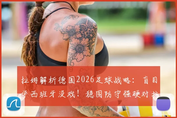 拉姆解析德国2026足球战略：盲目学西班牙没戏！稳固防守强硬对抗才是王道，德国足球要重塑铁血传统