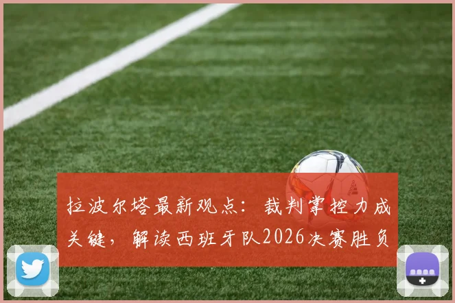 拉波尔塔最新观点：裁判掌控力成关键，解读西班牙队2026决赛胜负手，巴萨主席深度剖析赛场控制因素