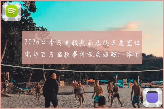 2026年索马里裁判获总统五居室住宅与百万捐款事件深度追踪：体育公正背后的争议与反思