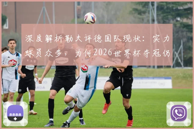 深度解析勒夫评德国队现状：实力球员众多，为何2026世界杯夺冠仍欠稳定？