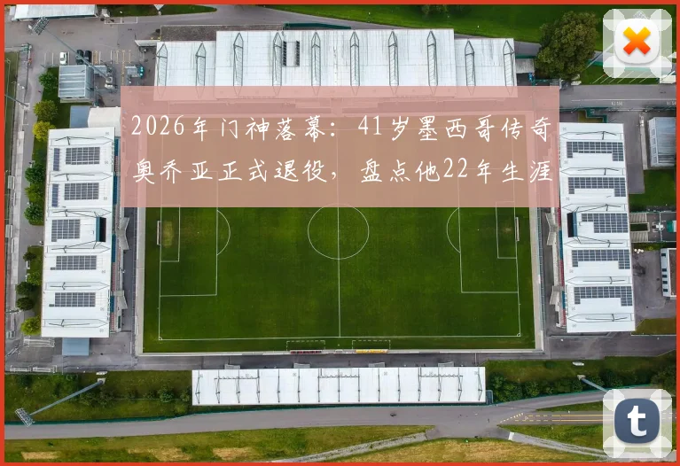 2026年门神落幕：41岁墨西哥传奇奥乔亚正式退役，盘点他22年生涯效力球队与经典扑救