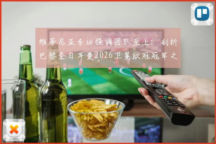 维蒂尼亚专访强调团队至上：剖析巴黎圣日耳曼2026卫冕欧冠冠军之路的三大核心挑战