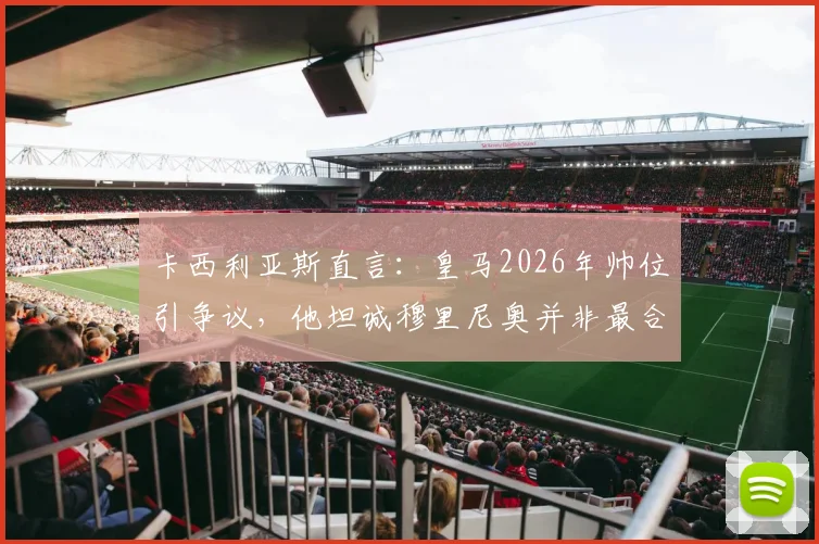 卡西利亚斯直言：皇马2026年帅位引争议，他坦诚穆里尼奥并非最合适人选，谁更配得上伯纳乌？