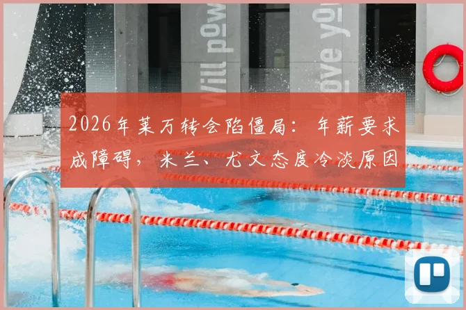 2026年莱万转会陷僵局：年薪要求成障碍，米兰、尤文态度冷淡原因解析