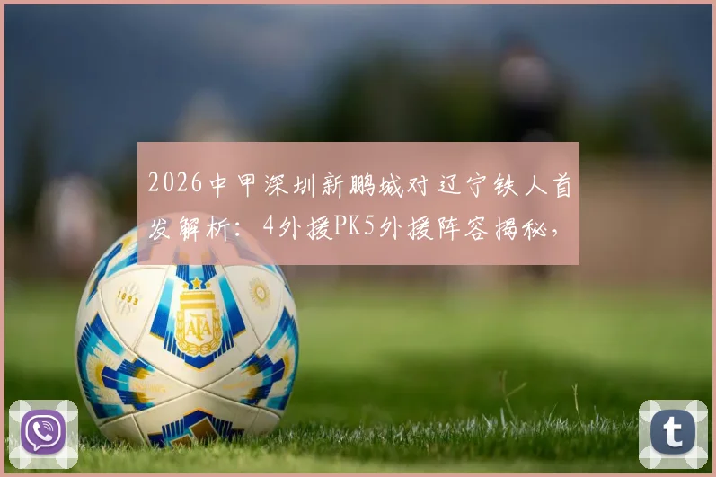 2026中甲深圳新鹏城对辽宁铁人首发解析：4外援PK5外援阵容揭秘，外援费利佩领衔出战