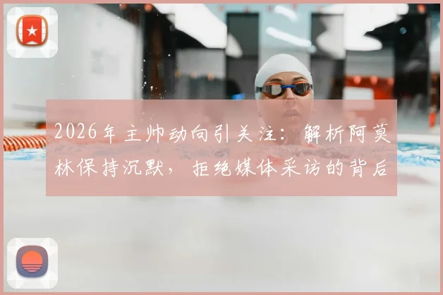 2026年主帅动向引关注：解析阿莫林保持沉默，拒绝媒体采访的背后原因与潜在影响