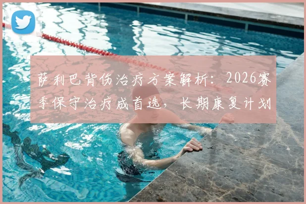 萨利巴背伤治疗方案解析：2026赛季保守治疗成首选，长期康复计划与手术风险全面对比