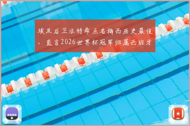 埃及后卫法特希点名梅西历史最佳，直言2026世界杯冠军归属西班牙