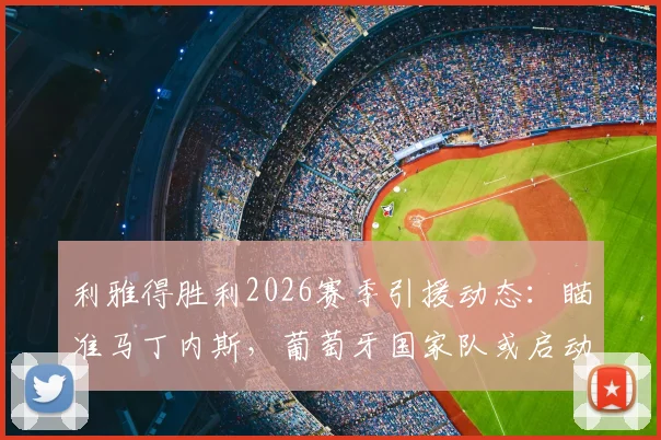 利雅得胜利2026赛季引援动态：瞄准马丁内斯，葡萄牙国家队或启动热苏斯预案
