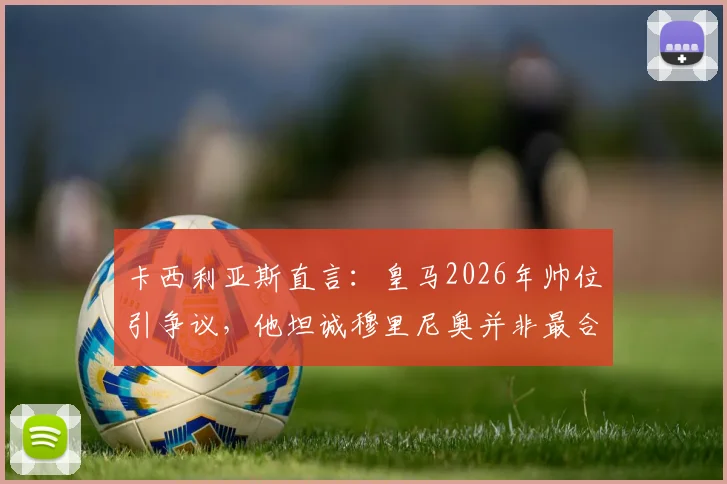 卡西利亚斯直言:皇马2026年帅位引争议,他坦诚穆里尼奥并非最合适人选,谁更配得上伯纳乌?