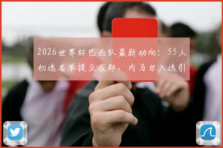 2026世界杯巴西队最新动向：55人初选名单提交在即，内马尔入选引关注，阵容分析与前景展望