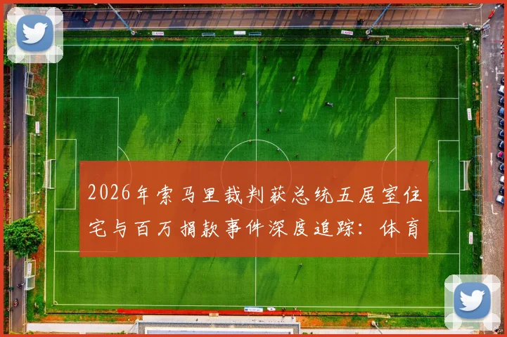 2026年索马里裁判获总统五居室住宅与百万捐款事件深度追踪：体育公正背后的争议与反思