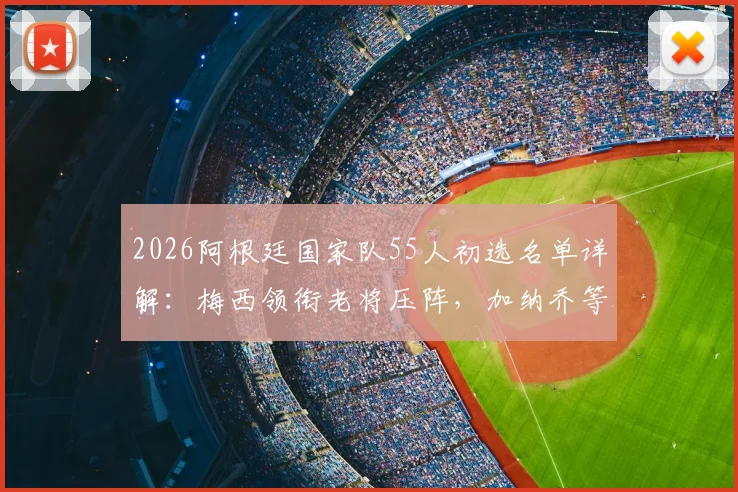 2026阿根廷国家队55人初选名单详解：梅西领衔老将压阵，加纳乔等新星入围引热议