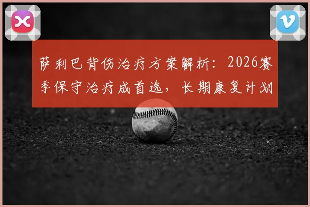 萨利巴背伤治疗方案解析:2026赛季保守治疗成首选,长期康复计划与手术风险全面对比
