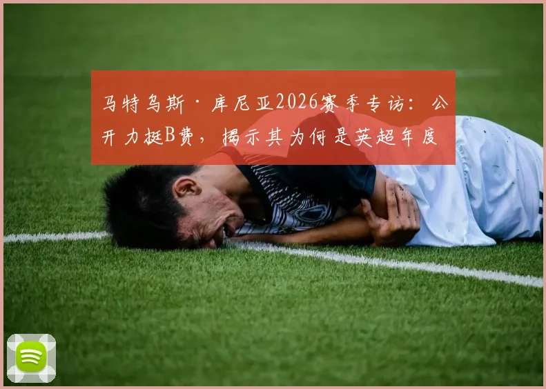 马特乌斯·库尼亚2026赛季专访：公开力挺B费，揭示其为何是英超年度最佳球员的标杆与榜样