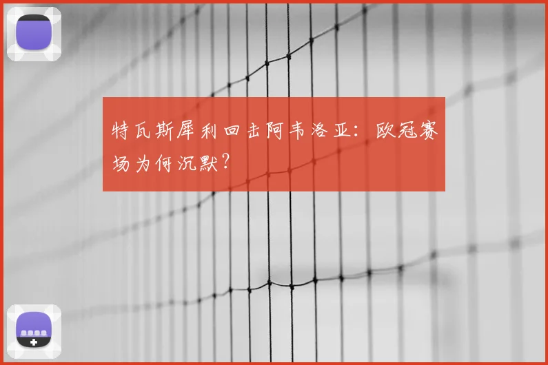 特瓦斯犀利回击阿韦洛亚：欧冠赛场为何沉默？