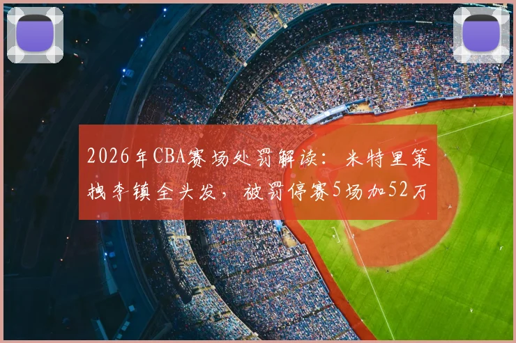 2026年CBA赛场处罚解读：米特里策拽李镇全头发，被罚停赛5场加52万元罚款，类似球场暴力如何杜绝？