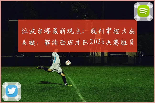 拉波尔塔最新观点：裁判掌控力成关键，解读西班牙队2026决赛胜负手，巴萨主席深度剖析赛场控制因素