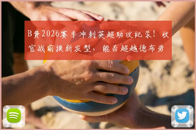 B费2026赛季冲刺英超助攻纪录！收官战前换新发型，能否超越德布劳内20次神迹？