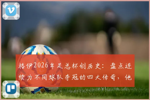 格伊2026年足总杯创历史：盘点连续为不同球队夺冠的四大传奇，他换了哪两家俱乐部？