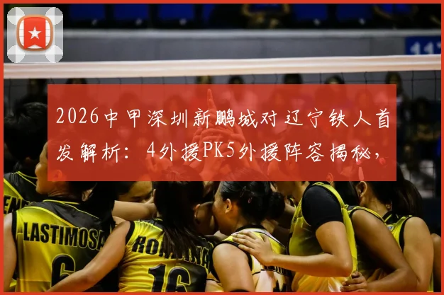 2026中甲深圳新鹏城对辽宁铁人首发解析：4外援PK5外援阵容揭秘，外援费利佩领衔出战