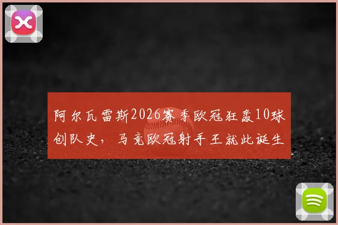 阿尔瓦雷斯2026赛季欧冠狂轰10球创队史，马竞欧冠射手王就此诞生，详细数据及进球回顾