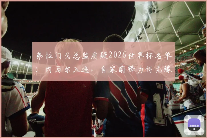 弗拉门戈总监质疑2026世界杯名单：内马尔入选，自家前锋为何无缘？深度解读巴西队锋线选择标准