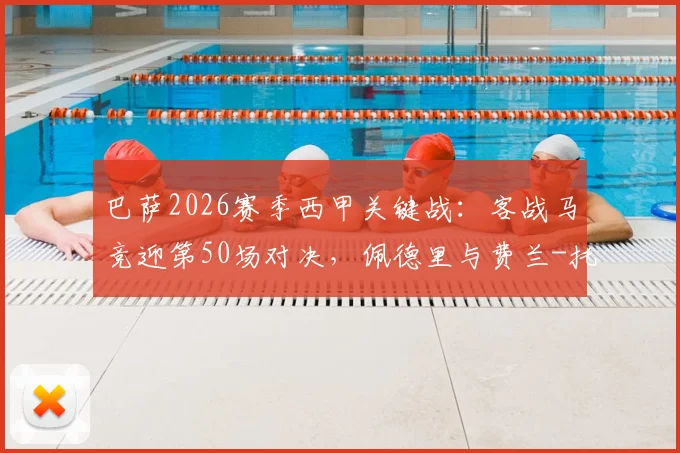 巴萨2026赛季西甲关键战：客战马竞迎第50场对决，佩德里与费兰-托雷斯双双冲击个人里程碑